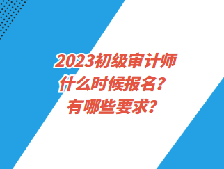 2023初級(jí)審計(jì)師什么時(shí)候報(bào)名？有哪些要求？