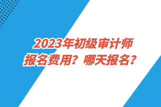2023年初級(jí)審計(jì)師報(bào)名費(fèi)用？哪天報(bào)名？