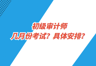 初級審計師幾月份考試？具體安排？