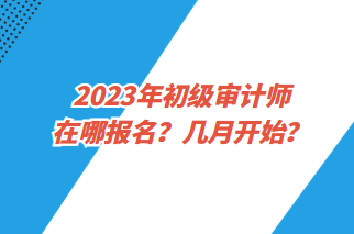 2023年初級審計師在哪報名？幾月開始？
