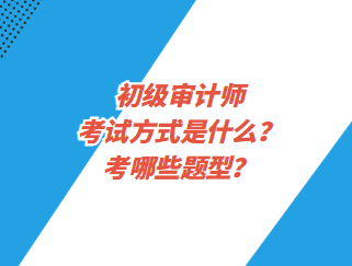 初級審計師考試方式是什么？考哪些題型？