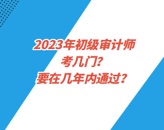 2023年初級(jí)審計(jì)師考幾門？要在幾年內(nèi)通過？