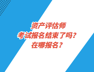 資產(chǎn)評估師考試報名結(jié)束了嗎？在哪報名？