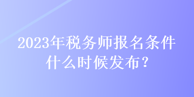 2023年稅務(wù)師報(bào)名條件什么時(shí)候發(fā)布？