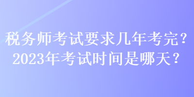 稅務(wù)師考試要求幾年考完？2023年考試時間是哪天？