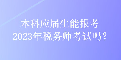 本科應(yīng)屆生能報考2023年稅務(wù)師考試嗎？
