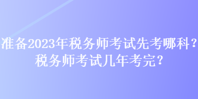 準備2023年稅務(wù)師考試先考哪科？稅務(wù)師考試幾年考完？