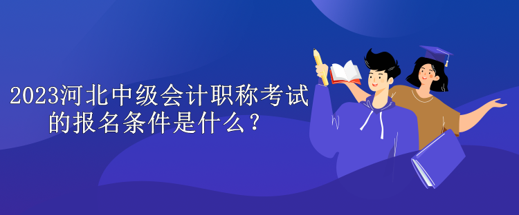 2023河北中級會計(jì)職稱考試的報(bào)名條件是什么？