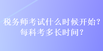 稅務(wù)師考試什么時候開始？每科考多長時間？