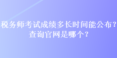 稅務(wù)師考試成績多長時(shí)間能公布？查詢官網(wǎng)是哪個(gè)？