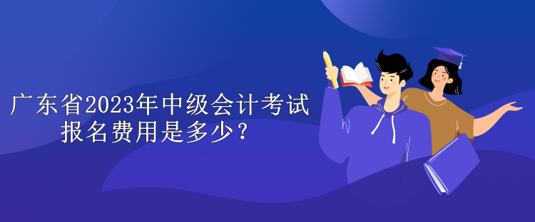 廣東省2023年中級(jí)會(huì)計(jì)考試報(bào)名費(fèi)用是多少？
