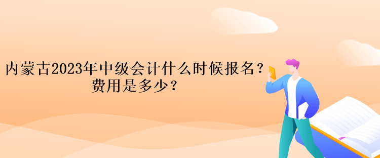 內(nèi)蒙古2023年中級會計什么時候報名？費用是多少？