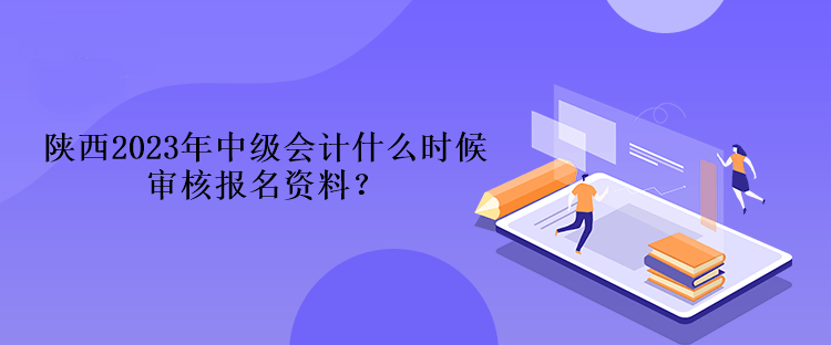 陜西2023年中級會計什么時候?qū)徍藞竺Y料？
