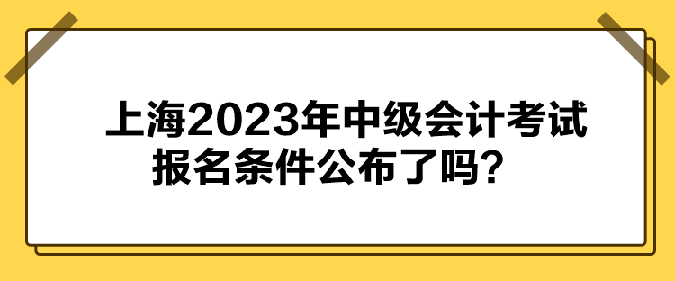 上海2023年中級(jí)會(huì)計(jì)考試報(bào)名條件公布了嗎？