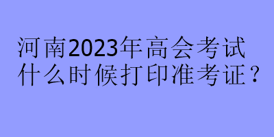 河南2023年高會(huì)考試什么時(shí)候打印準(zhǔn)考證？