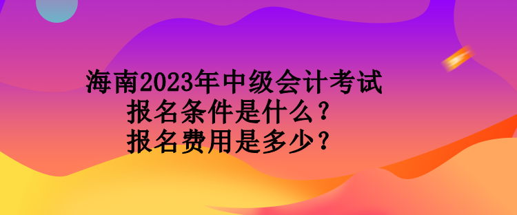 海南2023年中級(jí)會(huì)計(jì)考試報(bào)名條件是什么？報(bào)名費(fèi)用是多少？