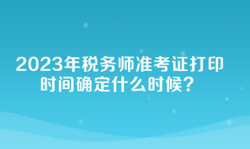 2023年稅務(wù)師準(zhǔn)考證打印時間確定什么時候？