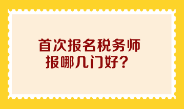 首次報名稅務(wù)師報哪幾門好？