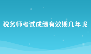 稅務(wù)師考試成績(jī)有效期幾年呢？