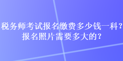 稅務(wù)師考試報(bào)名繳費(fèi)多少錢一科？報(bào)名照片需要多大的？
