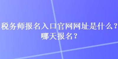 稅務(wù)師報名入口官網(wǎng)網(wǎng)址是什么？哪天報名？