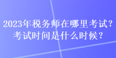2023年稅務(wù)師在哪里考試？考試時(shí)間是什么時(shí)候？