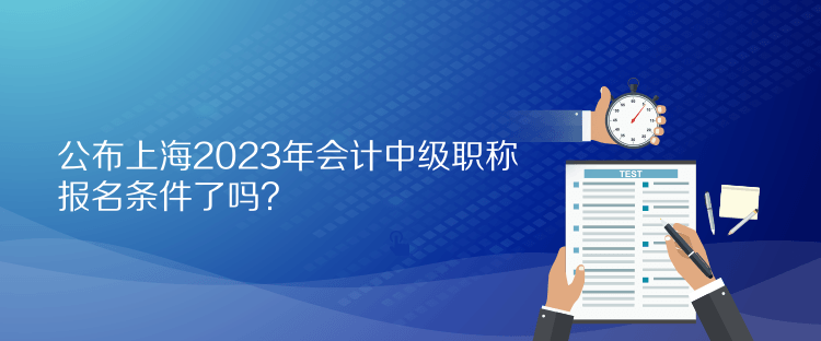 公布上海2023年會計中級職稱報名條件了嗎？