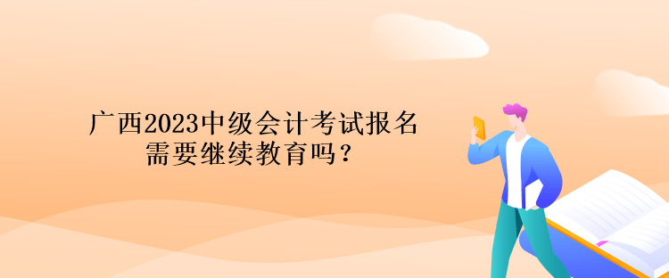 廣西2023中級會計考試報名需要繼續(xù)教育嗎？