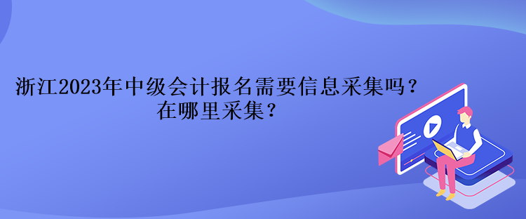 浙江2023年中級會計報名需要信息采集嗎？在哪里采集？