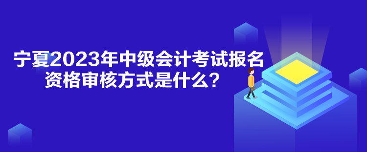寧夏2023年中級會計(jì)考試報(bào)名資格審核方式是什么？