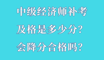 中級經(jīng)濟師補考及格是多少分？會降分合格嗎？