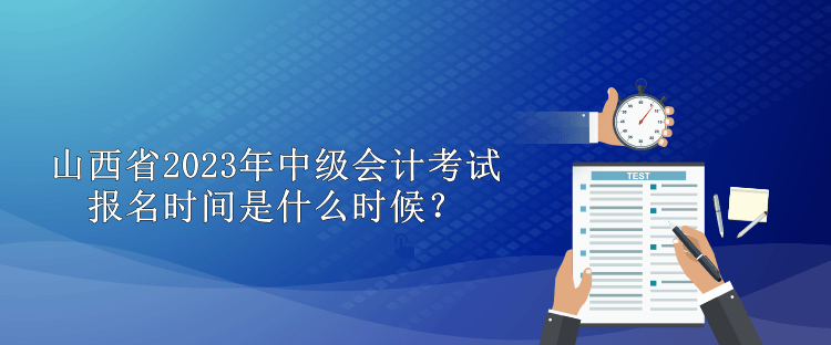 山西省2023年中級會計考試報名時間是什么時候？