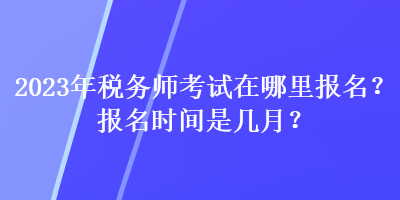 2023年稅務(wù)師考試在哪里報名？報名時間是幾月？