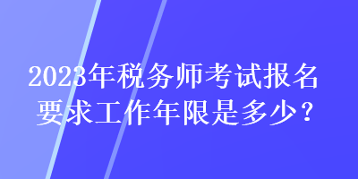 2023年稅務(wù)師考試報名要求工作年限是多少？