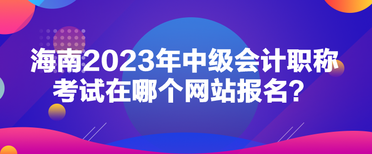 海南2023年中級會計(jì)職稱考試在哪個(gè)網(wǎng)站報(bào)名？