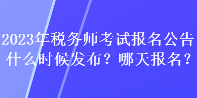 2023年稅務(wù)師考試報名公告什么時候發(fā)布？哪天報名？