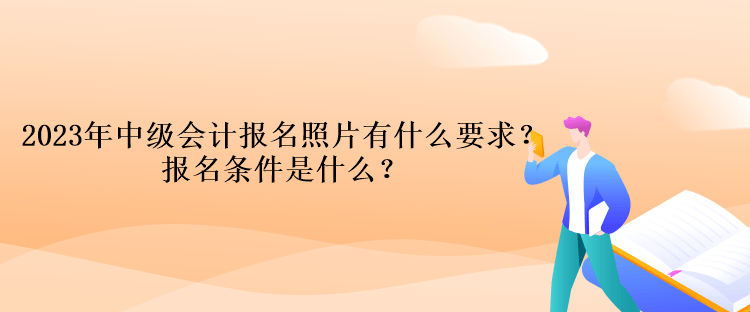 2023年中級會計(jì)報(bào)名照片有什么要求？報(bào)名條件是什么？