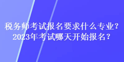 稅務(wù)師考試報(bào)名要求什么專業(yè)？2023年考試哪天開始報(bào)名？
