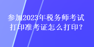 參加2023年稅務師考試打印準考證怎么打??？