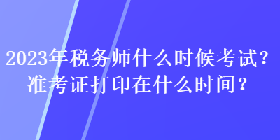 2023年稅務(wù)師什么時候考試？準(zhǔn)考證打印在什么時間？