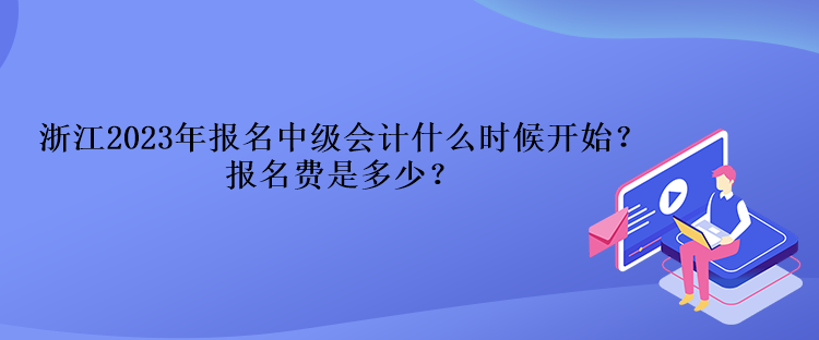浙江2023年報名中級會計什么時候開始？報名費是多少？