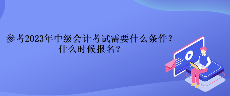 參考2023年中級會計考試需要什么條件？什么時候報名？