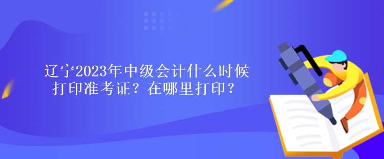 遼寧2023年中級(jí)會(huì)計(jì)什么時(shí)候打印準(zhǔn)考證？在哪里打??？