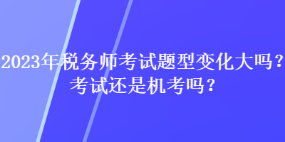 2023年稅務(wù)師考試題型變化大嗎？考試還是機考嗎？