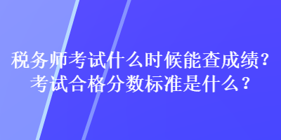 稅務(wù)師考試什么時候能查成績？考試合格分數(shù)標準是什么？