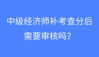 中級經(jīng)濟師補考查分后需要審核嗎？