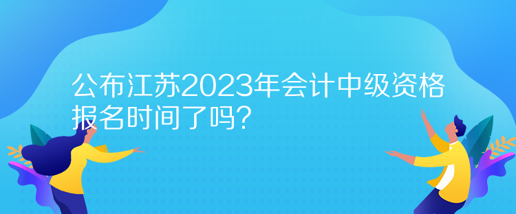 公布江蘇2023年會計中級資格報名時間了嗎？
