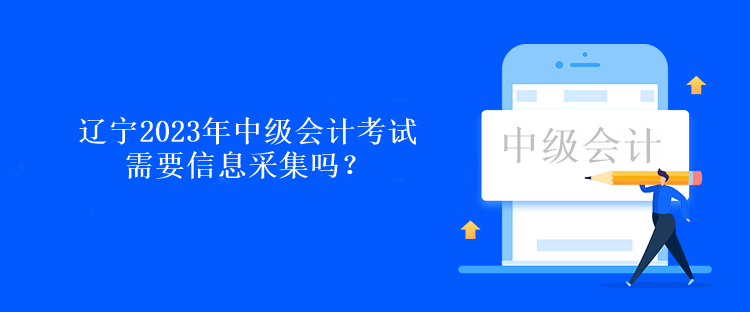 遼寧2023年中級會計考試需要信息采集嗎？