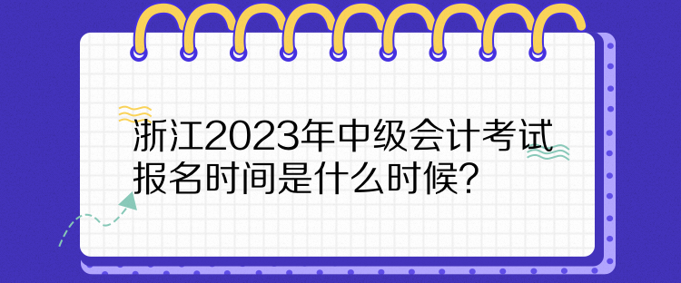 浙江2023年中級(jí)會(huì)計(jì)考試報(bào)名時(shí)間是什么時(shí)候？