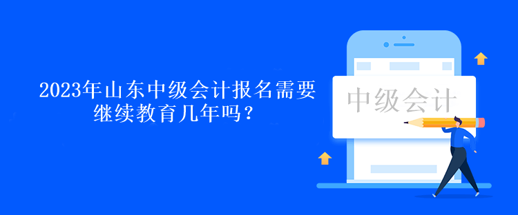2023年山東中級會計報名需要繼續(xù)教育幾年嗎？
